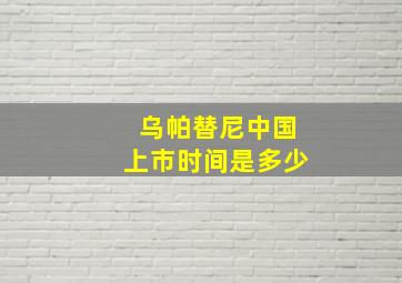 乌帕替尼中国上市时间是多少