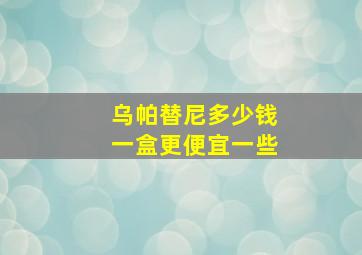 乌帕替尼多少钱一盒更便宜一些