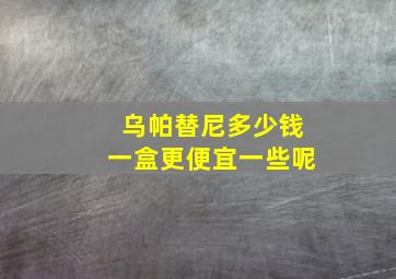 乌帕替尼多少钱一盒更便宜一些呢