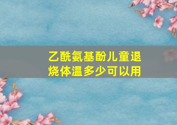 乙酰氨基酚儿童退烧体温多少可以用