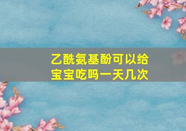 乙酰氨基酚可以给宝宝吃吗一天几次