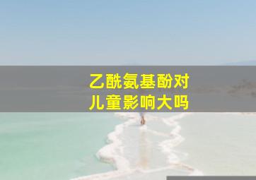 乙酰氨基酚对儿童影响大吗