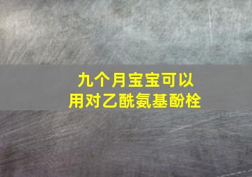 九个月宝宝可以用对乙酰氨基酚栓