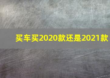 买车买2020款还是2021款