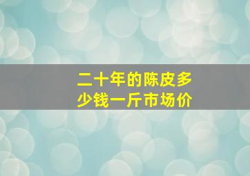 二十年的陈皮多少钱一斤市场价