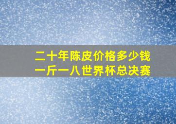 二十年陈皮价格多少钱一斤一八世界杯总决赛