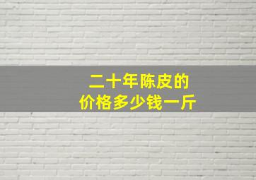 二十年陈皮的价格多少钱一斤