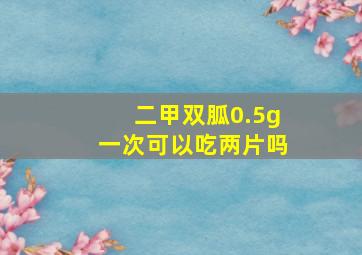 二甲双胍0.5g一次可以吃两片吗