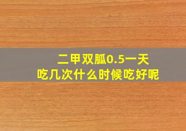 二甲双胍0.5一天吃几次什么时候吃好呢