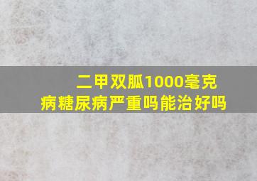 二甲双胍1000毫克病糖尿病严重吗能治好吗