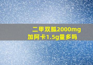 二甲双胍2000mg加阿卡1.5g量多吗