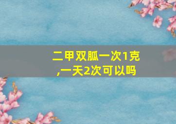 二甲双胍一次1克,一天2次可以吗