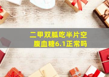 二甲双胍吃半片空腹血糖6.1正常吗