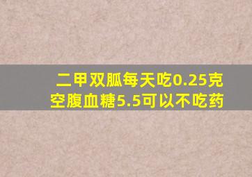 二甲双胍每天吃0.25克空腹血糖5.5可以不吃药