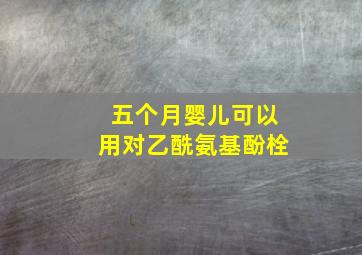 五个月婴儿可以用对乙酰氨基酚栓