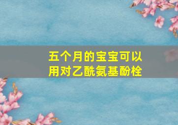 五个月的宝宝可以用对乙酰氨基酚栓