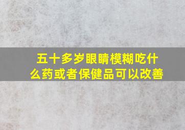 五十多岁眼睛模糊吃什么药或者保健品可以改善