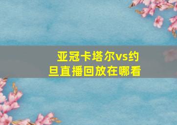 亚冠卡塔尔vs约旦直播回放在哪看