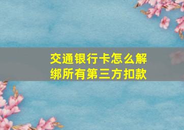 交通银行卡怎么解绑所有第三方扣款