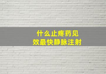 什么止疼药见效最快静脉注射