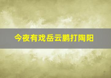 今夜有戏岳云鹏打陶阳