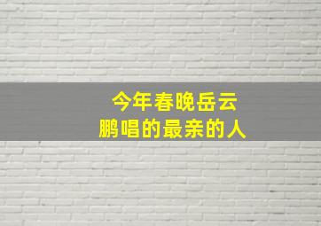 今年春晚岳云鹏唱的最亲的人