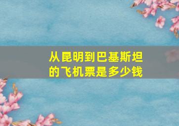 从昆明到巴基斯坦的飞机票是多少钱