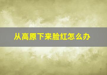 从高原下来脸红怎么办