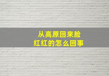 从高原回来脸红红的怎么回事