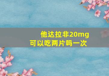 他达拉非20mg可以吃两片吗一次