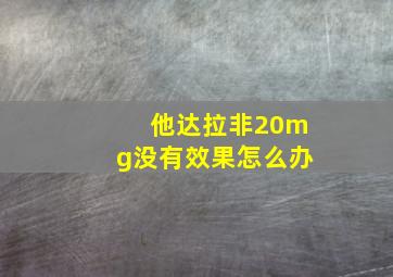 他达拉非20mg没有效果怎么办