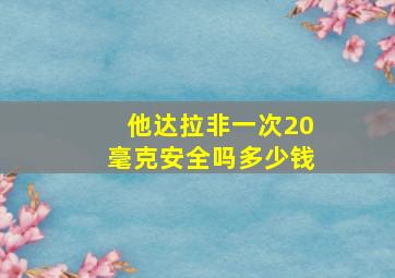 他达拉非一次20毫克安全吗多少钱