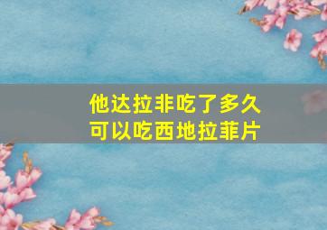 他达拉非吃了多久可以吃西地拉菲片