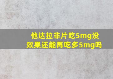 他达拉非片吃5mg没效果还能再吃多5mg吗