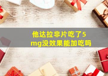 他达拉非片吃了5mg没效果能加吃吗