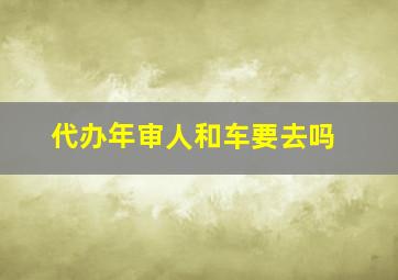 代办年审人和车要去吗