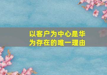 以客户为中心是华为存在的唯一理由