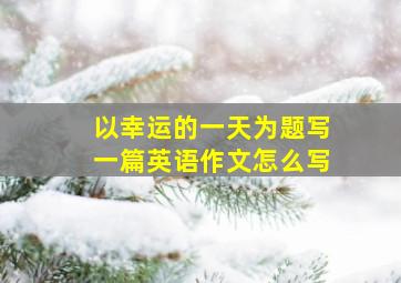 以幸运的一天为题写一篇英语作文怎么写