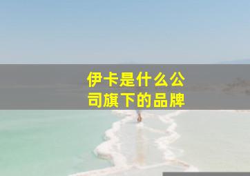 伊卡是什么公司旗下的品牌