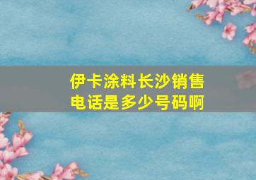 伊卡涂料长沙销售电话是多少号码啊