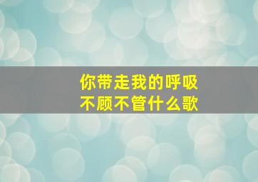 你带走我的呼吸不顾不管什么歌