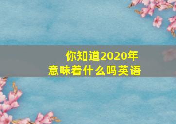 你知道2020年意味着什么吗英语