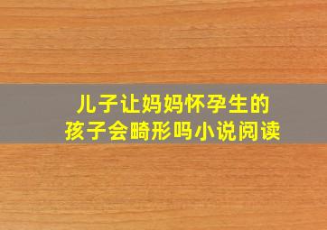 儿子让妈妈怀孕生的孩子会畸形吗小说阅读