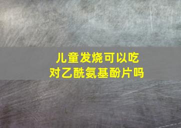 儿童发烧可以吃对乙酰氨基酚片吗