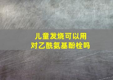 儿童发烧可以用对乙酰氨基酚栓吗