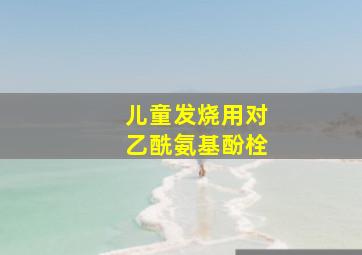 儿童发烧用对乙酰氨基酚栓