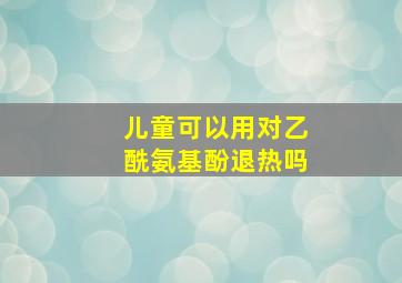 儿童可以用对乙酰氨基酚退热吗