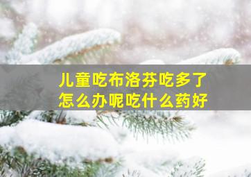 儿童吃布洛芬吃多了怎么办呢吃什么药好