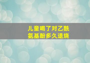 儿童喝了对乙酰氨基酚多久退烧