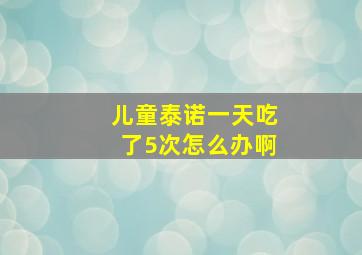 儿童泰诺一天吃了5次怎么办啊